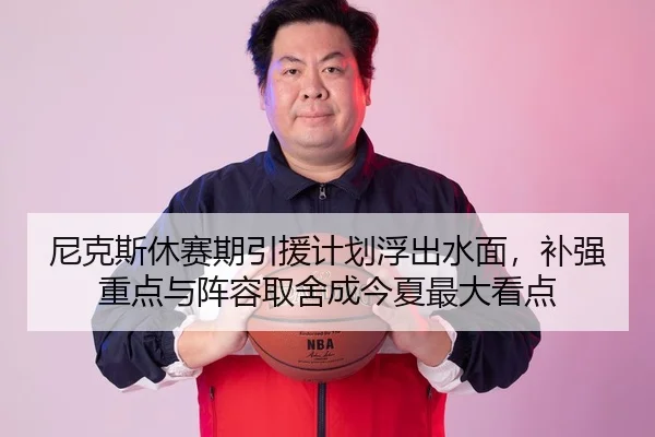 尼克斯休赛期引援计划浮出水面，补强重点与阵容取舍成今夏最大看点