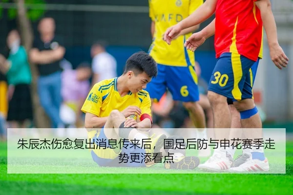 朱辰杰伤愈复出消息传来后，国足后防与申花赛季走势更添看点